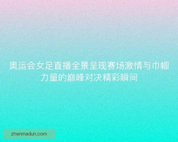 奥运会女足直播全景呈现赛场激情与巾帼力量的巅峰对决精彩瞬间
