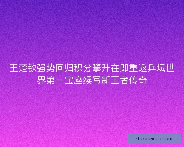 王楚钦强势回归积分攀升在即重返乒坛世界第一宝座续写新王者传奇