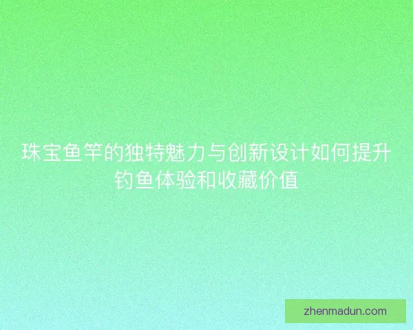 珠宝鱼竿的独特魅力与创新设计如何提升钓鱼体验和收藏价值