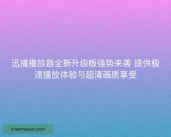 迅播播放器全新升级版强势来袭 提供极速播放体验与超清画质享受