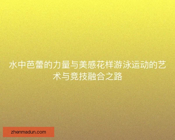 水中芭蕾的力量与美感花样游泳运动的艺术与竞技融合之路