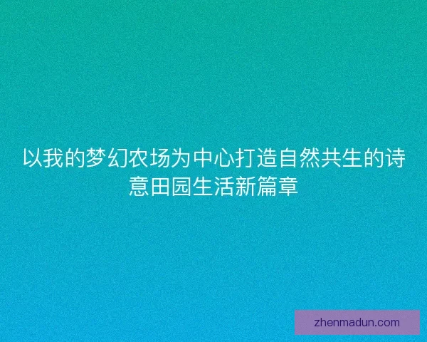 以我的梦幻农场为中心打造自然共生的诗意田园生活新篇章 以我的梦幻农场为中心打造自然共生的诗意田园生活新篇章
