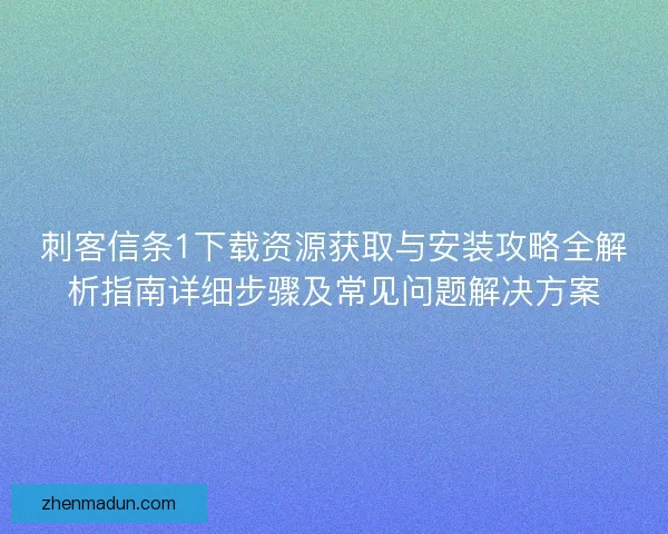 刺客信条1下载资源获取与安装攻略全解析指南详细步骤及常见问题解决方案 刺客信条1下载资源获取与安装攻略全解析指南详细步骤及常见问题解决方案