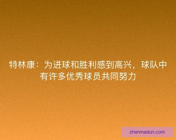特林康：为进球和胜利感到高兴，球队中有许多优秀球员共同努力