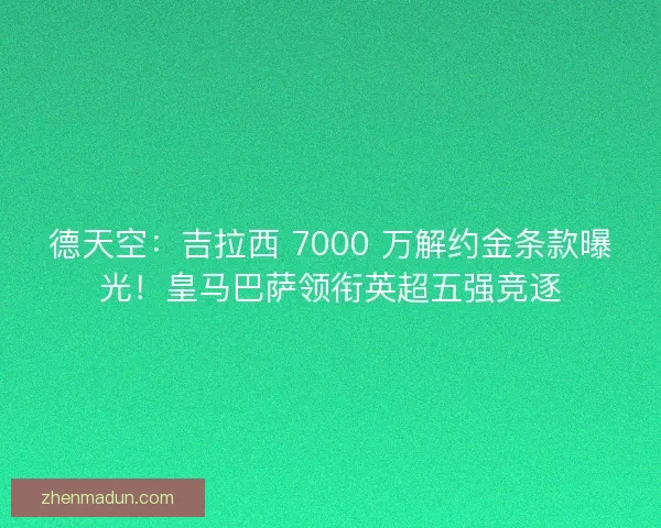 德天空：吉拉西 7000 万解约金条款曝光！皇马巴萨领衔英超五强竞逐