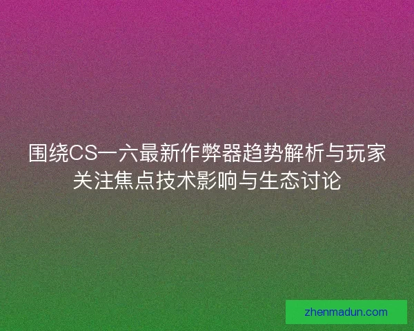 围绕CS一六最新作弊器趋势解析与玩家关注焦点技术影响与生态讨论