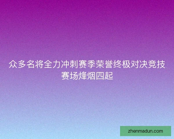 众多名将全力冲刺赛季荣誉终极对决竞技赛场烽烟四起 众多名将全力冲刺赛季荣誉终极对决竞技赛场烽烟四起