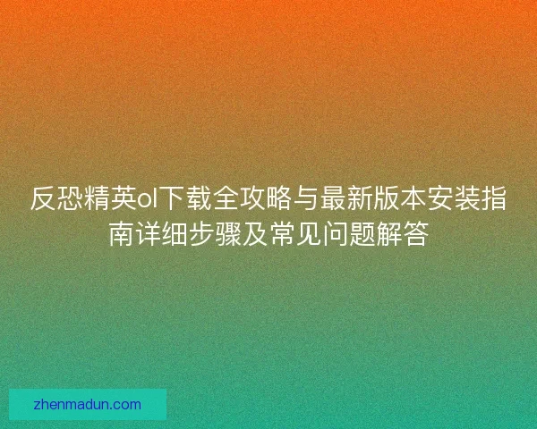 反恐精英ol下载全攻略与最新版本安装指南详细步骤及常见问题解答