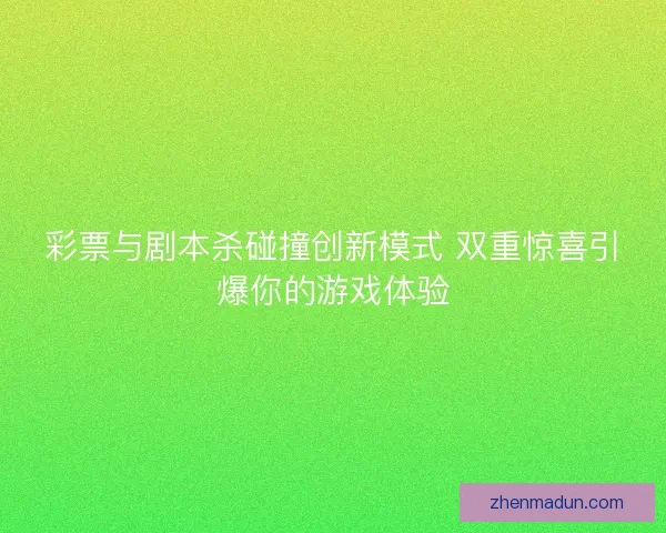 彩票与剧本杀碰撞创新模式 双重惊喜引爆你的游戏体验