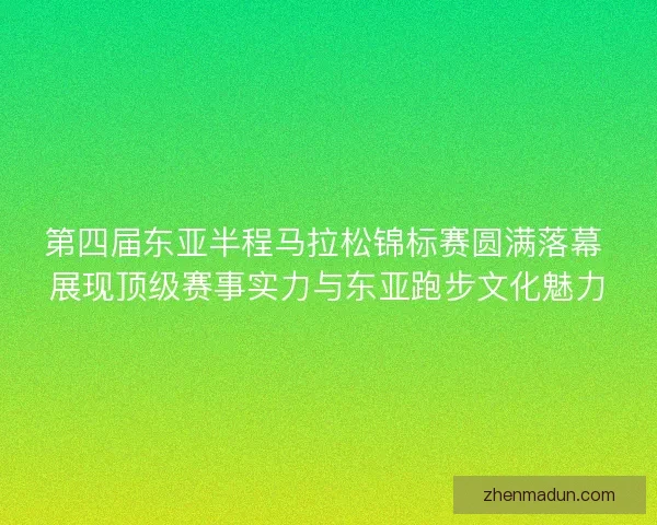 第四届东亚半程马拉松锦标赛圆满落幕 展现顶级赛事实力与东亚跑步文化魅力