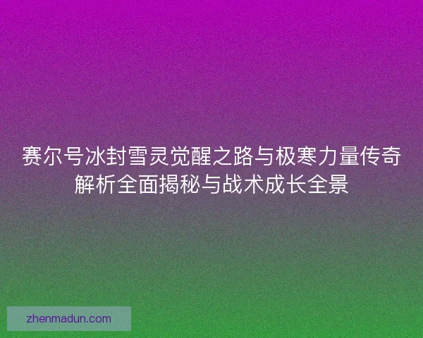 赛尔号冰封雪灵觉醒之路与极寒力量传奇解析全面揭秘与战术成长全景 赛尔号冰封雪灵觉醒之路与极寒力量传奇解析全面揭秘与战术成长全景