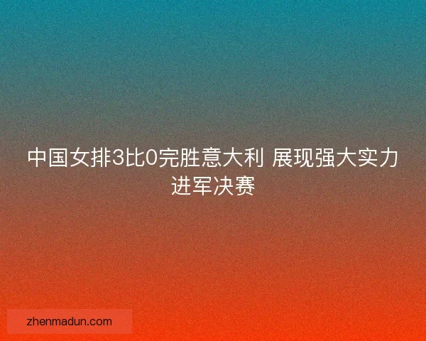 中国女排3比0完胜意大利 展现强大实力进军决赛