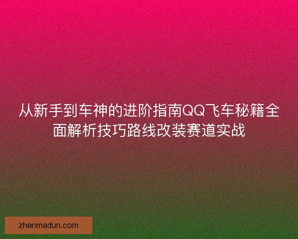 从新手到车神的进阶指南QQ飞车秘籍全面解析技巧路线改装赛道实战 从新手到车神的进阶指南QQ飞车秘籍全面解析技巧路线改装赛道实战