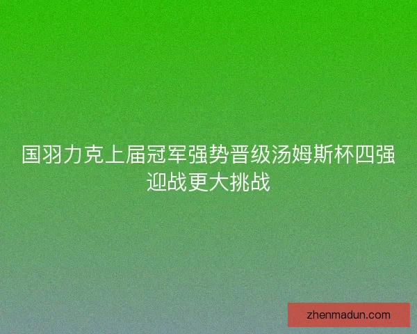 国羽力克上届冠军强势晋级汤姆斯杯四强迎战更大挑战