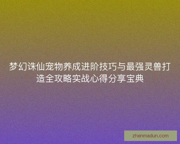 梦幻诛仙宠物养成进阶技巧与最强灵兽打造全攻略实战心得分享宝典
