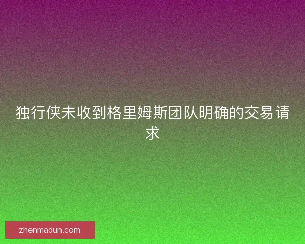 独行侠未收到格里姆斯团队明确的交易请求 独行侠未收到格里姆斯团队明确的交易请求