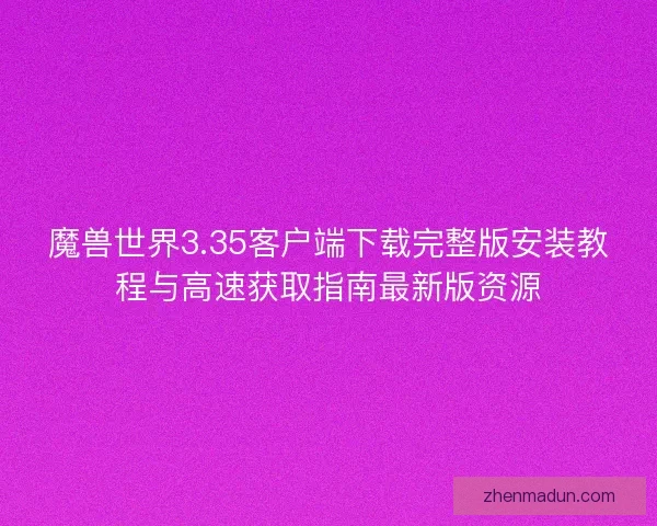魔兽世界3.35客户端下载完整版安装教程与高速获取指南最新版资源