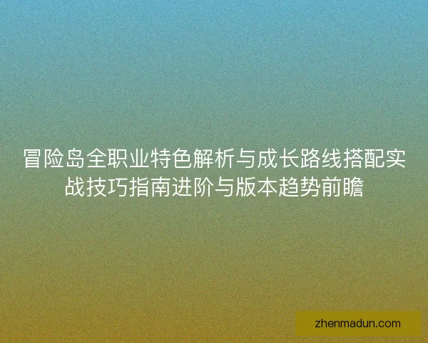 冒险岛全职业特色解析与成长路线搭配实战技巧指南进阶与版本趋势前瞻