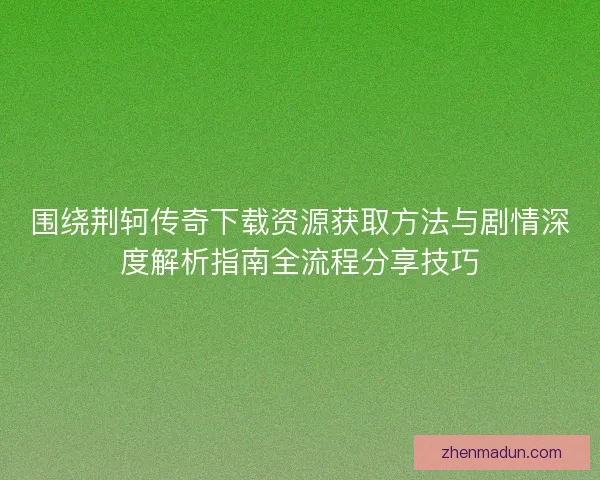 围绕荆轲传奇下载资源获取方法与剧情深度解析指南全流程分享技巧
