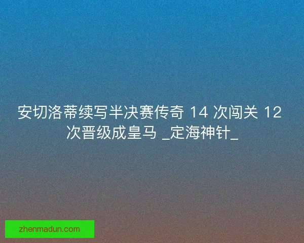 安切洛蒂续写半决赛传奇 14 次闯关 12 次晋级成皇马 _定海神针_
