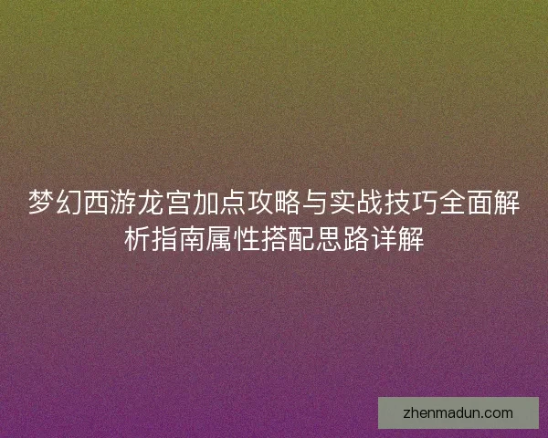 梦幻西游龙宫加点攻略与实战技巧全面解析指南属性搭配思路详解