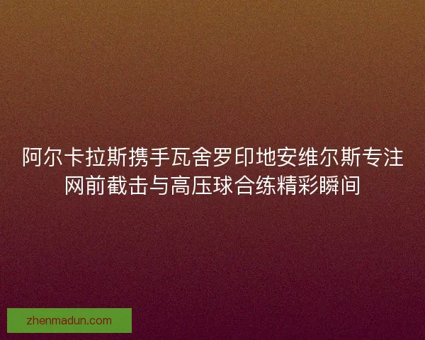 阿尔卡拉斯携手瓦舍罗印地安维尔斯专注网前截击与高压球合练精彩瞬间