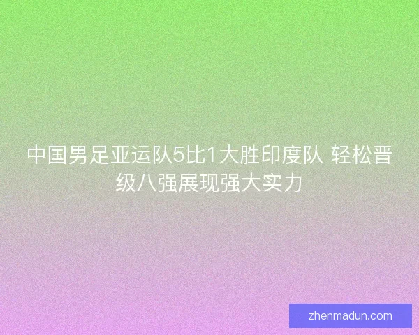 中国男足亚运队5比1大胜印度队 轻松晋级八强展现强大实力