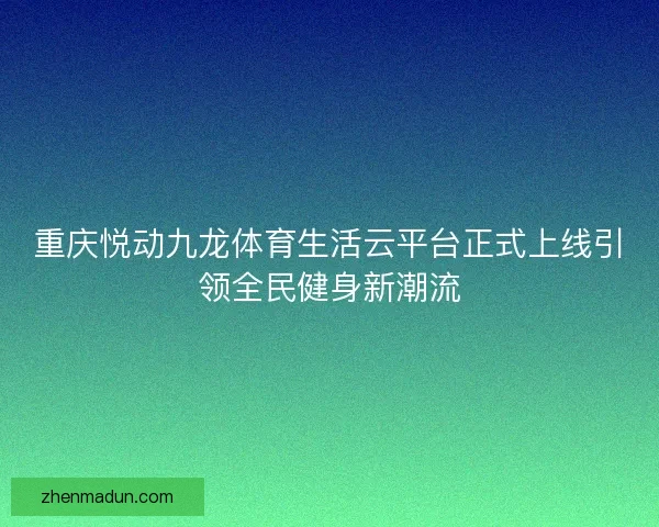 重庆悦动九龙体育生活云平台正式上线引领全民健身新潮流