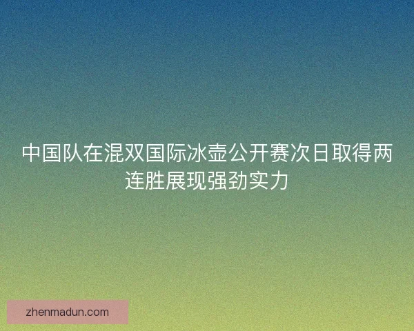 中国队在混双国际冰壶公开赛次日取得两连胜展现强劲实力