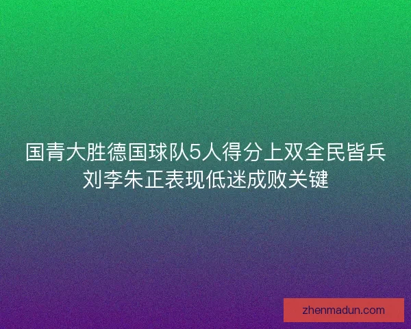 国青大胜德国球队5人得分上双全民皆兵刘李朱正表现低迷成败关键
