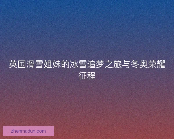 英国滑雪姐妹的冰雪追梦之旅与冬奥荣耀征程
