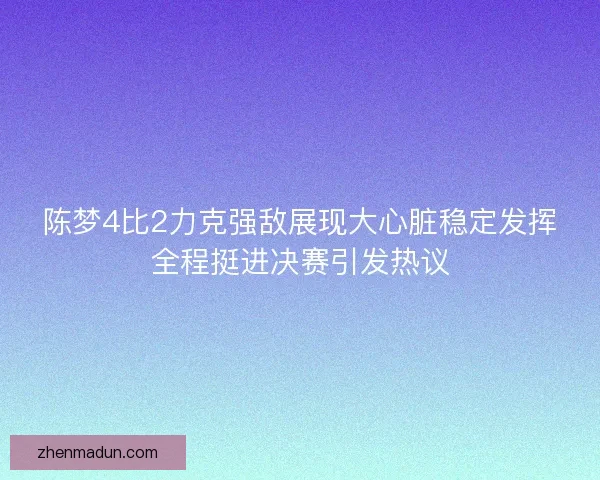 陈梦4比2力克强敌展现大心脏稳定发挥全程挺进决赛引发热议