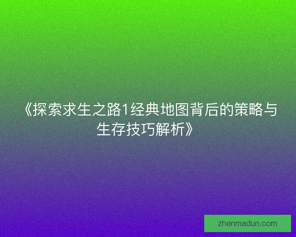 《探索求生之路1经典地图背后的策略与生存技巧解析》 《探索求生之路1经典地图背后的策略与生存技巧解析》