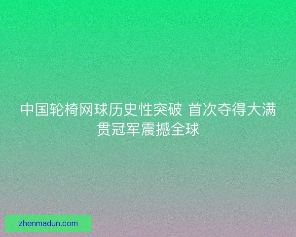 中国轮椅网球历史性突破 首次夺得大满贯冠军震撼全球 中国轮椅网球历史性突破 首次夺得大满贯冠军震撼全球