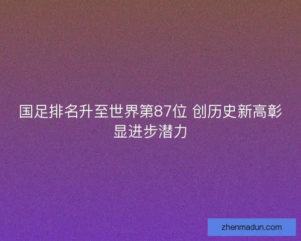 国足排名升至世界第87位 创历史新高彰显进步潜力 国足排名升至世界第87位 创历史新高彰显进步潜力
