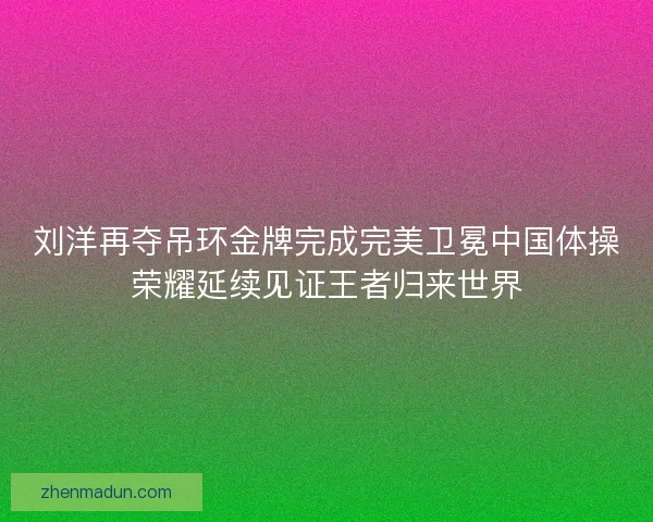 刘洋再夺吊环金牌完成完美卫冕中国体操荣耀延续见证王者归来世界 刘洋再夺吊环金牌完成完美卫冕中国体操荣耀延续见证王者归来世界