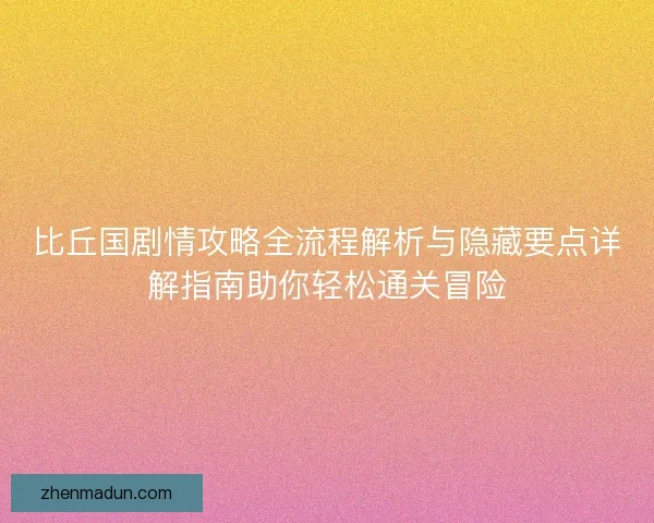 比丘国剧情攻略全流程解析与隐藏要点详解指南助你轻松通关冒险 比丘国剧情攻略全流程解析与隐藏要点详解指南助你轻松通关冒险