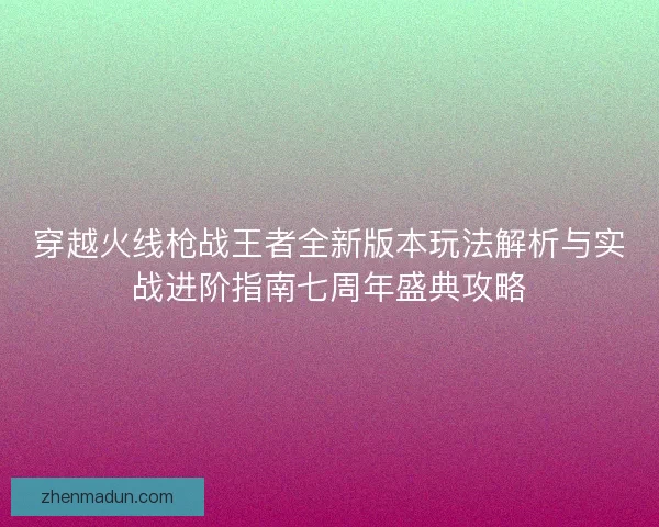 穿越火线枪战王者全新版本玩法解析与实战进阶指南七周年盛典攻略 穿越火线枪战王者全新版本玩法解析与实战进阶指南七周年盛典攻略