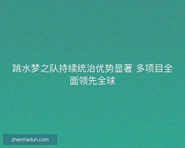 跳水梦之队持续统治优势显著 多项目全面领先全球 跳水梦之队持续统治优势显著 多项目全面领先全球